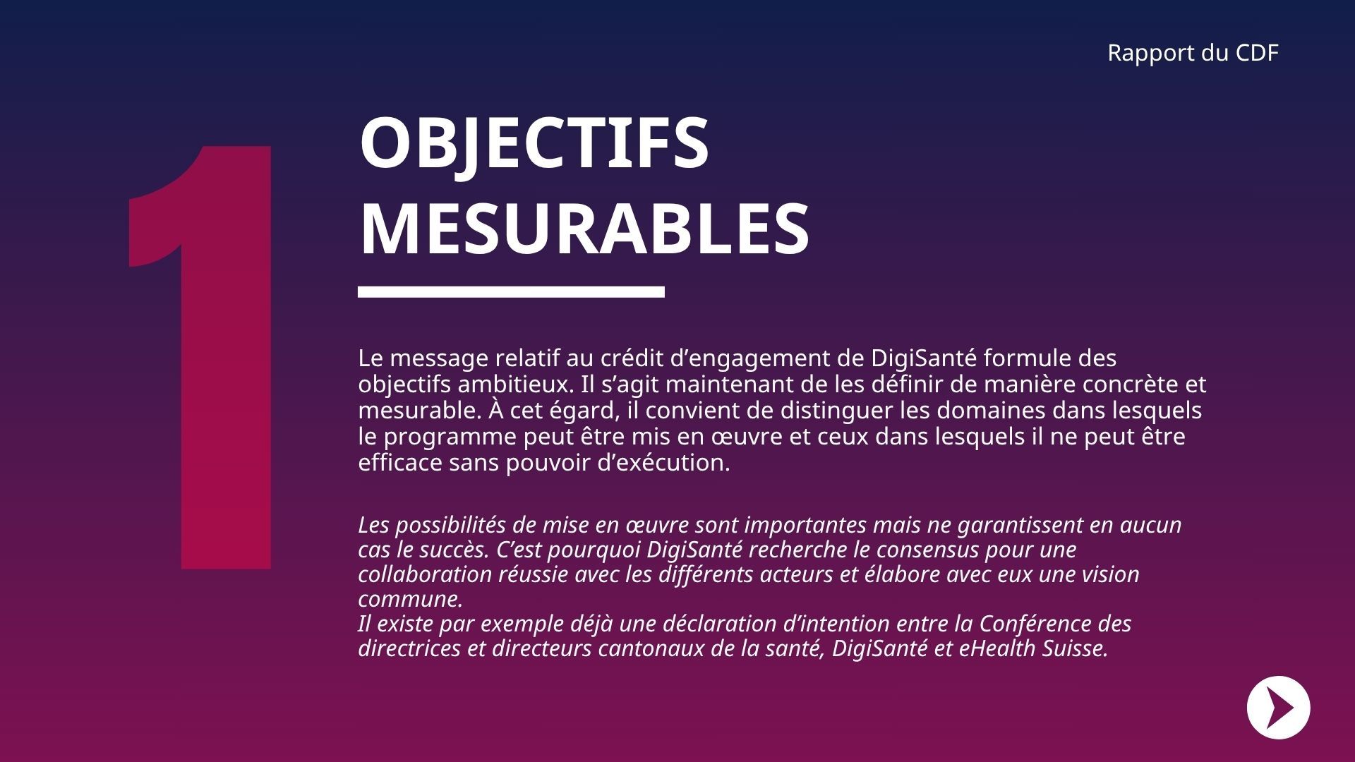 Le message relatif au crédit d’engagement de DigiSanté formule des objectifs ambitieux. Il s’agit maintenant de les définir de manière concrète et mesurable. À cet égard, il convient de distinguer les domaines dans lesquels le programme peut être mis en œuvre et ceux dans lesquels il ne peut être efficace sans pouvoir d’exécution.
